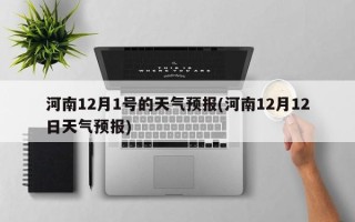 河南12月1号的天气预报(河南12月12日天气预报)