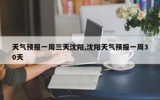天气预报一周三天沈阳,沈阳天气预报一周30天