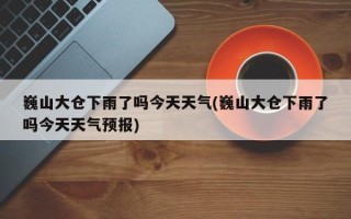 巍山大仓下雨了吗今天天气(巍山大仓下雨了吗今天天气预报)