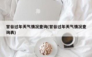 甘谷过年天气情况查询(甘谷过年天气情况查询表)