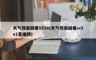 天气预报回看1930(天气预报回看cctv1直播网)