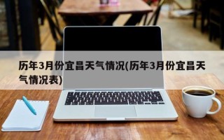 历年3月份宜昌天气情况(历年3月份宜昌天气情况表)