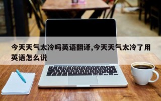 今天天气太冷吗英语翻译,今天天气太冷了用英语怎么说