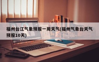 福州台江气象预报一周天气(福州气象台天气预报10天)