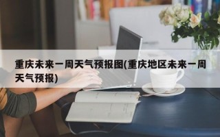 重庆未来一周天气预报图(重庆地区未来一周天气预报)