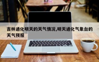 吉林通化明天的天气情况,明天通化气象台的天气预报