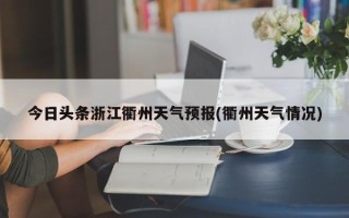 今日头条浙江衢州天气预报(衢州天气情况)
