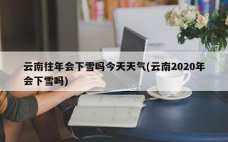 云南往年会下雪吗今天天气(云南2020年会下雪吗)