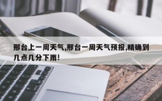 邢台上一周天气,邢台一周天气预报,精确到几点几分下雨!