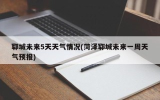 郓城未来5天天气情况(菏泽郓城未来一周天气预报)
