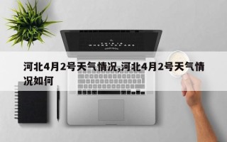 河北4月2号天气情况,河北4月2号天气情况如何