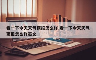 看一下今天天气预报怎么样,看一下今天天气预报怎么样英文