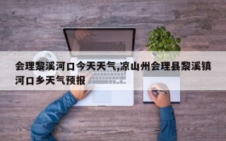 会理黎溪河口今天天气,凉山州会理县黎溪镇河口乡天气预报