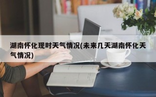 湖南怀化现时天气情况(未来几天湖南怀化天气情况)