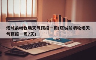 塔城前哨牧场天气预报一周(塔城前哨牧场天气预报一周7天)