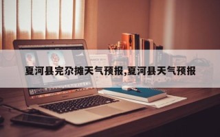 夏河县完尕摊天气预报,夏河县天气预报