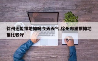徐州还能摆地摊吗今天天气,徐州哪里摆摊地推比较好
