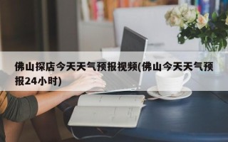 佛山探店今天天气预报视频(佛山今天天气预报24小时)