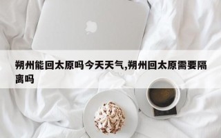 朔州能回太原吗今天天气,朔州回太原需要隔离吗