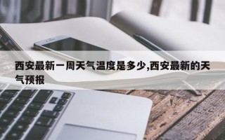 西安最新一周天气温度是多少,西安最新的天气预报
