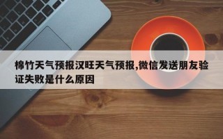 棉竹天气预报汉旺天气预报,微信发送朋友验证失败是什么原因
