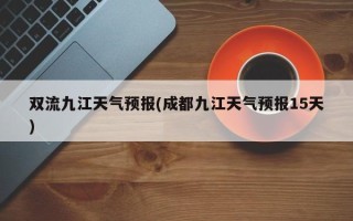 双流九江天气预报(成都九江天气预报15天)