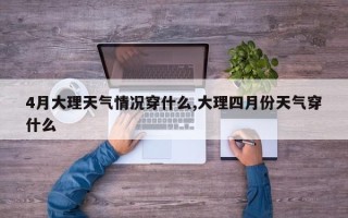 4月大理天气情况穿什么,大理四月份天气穿什么