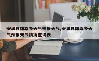 安溪县祥华乡天气预报天气,安溪县祥华乡天气预报天气情况查询表