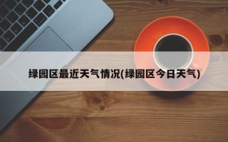 绿园区最近天气情况(绿园区今日天气)