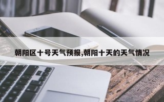 朝阳区十号天气预报,朝阳十天的天气情况