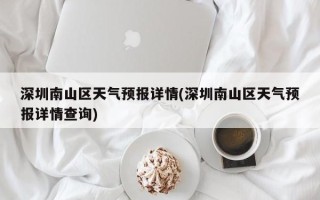 深圳南山区天气预报详情(深圳南山区天气预报详情查询)