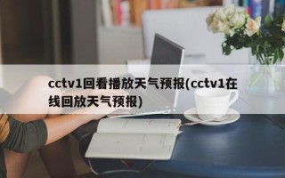 cctv1回看播放天气预报(cctv1在线回放天气预报)
