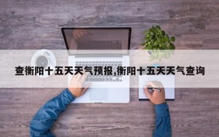 查衡阳十五天天气预报,衡阳十五天天气查询