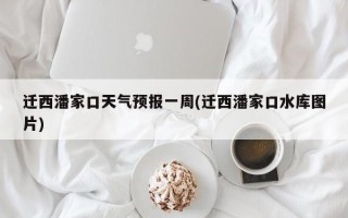 迁西潘家口天气预报一周(迁西潘家口水库图片)