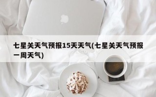 七星关天气预报15天天气(七星关天气预报一周天气)