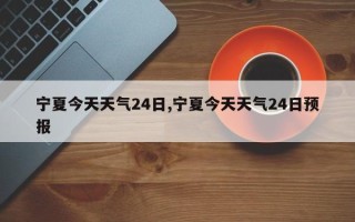 宁夏今天天气24日,宁夏今天天气24日预报