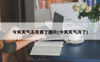 今天天气冻死我了图片(今天天气冷了)
