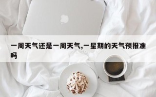一周天气还是一周天气,一星期的天气预报准吗