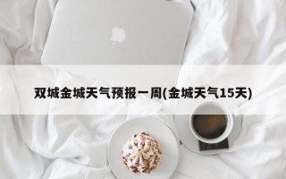 双城金城天气预报一周(金城天气15天)