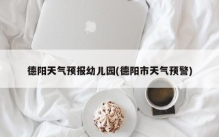 德阳天气预报幼儿园(德阳市天气预警)