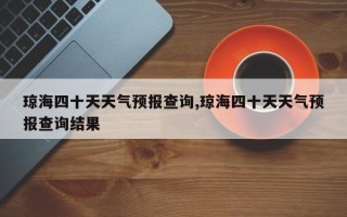 琼海四十天天气预报查询,琼海四十天天气预报查询结果
