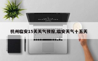 杭州临安15天天气预报,临安天气十五天