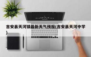 吉安县天河镇最新天气预报(吉安县天河中学)