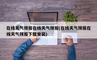 在线天气预报在线天气预报(在线天气预报在线天气预报下载安装)