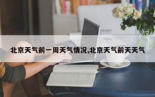 北京天气前一周天气情况,北京天气前天天气