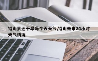 铅山县还干旱吗今天天气,铅山未来24小时天气情况