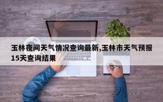 玉林夜间天气情况查询最新,玉林市天气预报15天查询结果