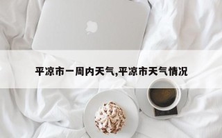 平凉市一周内天气,平凉市天气情况
