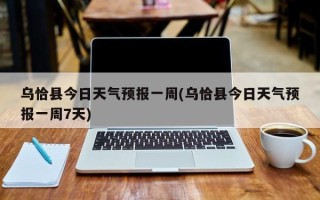 乌恰县今日天气预报一周(乌恰县今日天气预报一周7天)