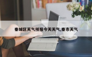 秦城区天气预报今天天气,秦市天气